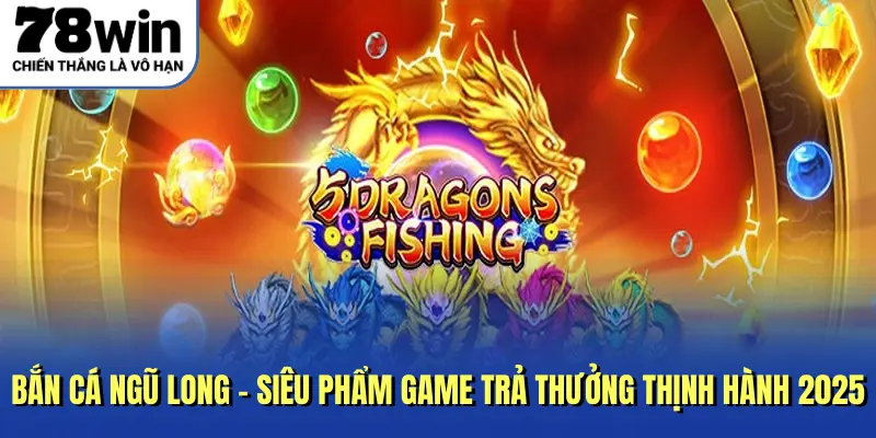 Bắn Cá Ngũ Long - Siêu Phẩm Game Trả Thưởng Thịnh Hành 2025