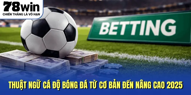 Thuật Ngữ Cá Độ Bóng Đá Từ Cơ Bản Đến Nâng Cao 2025